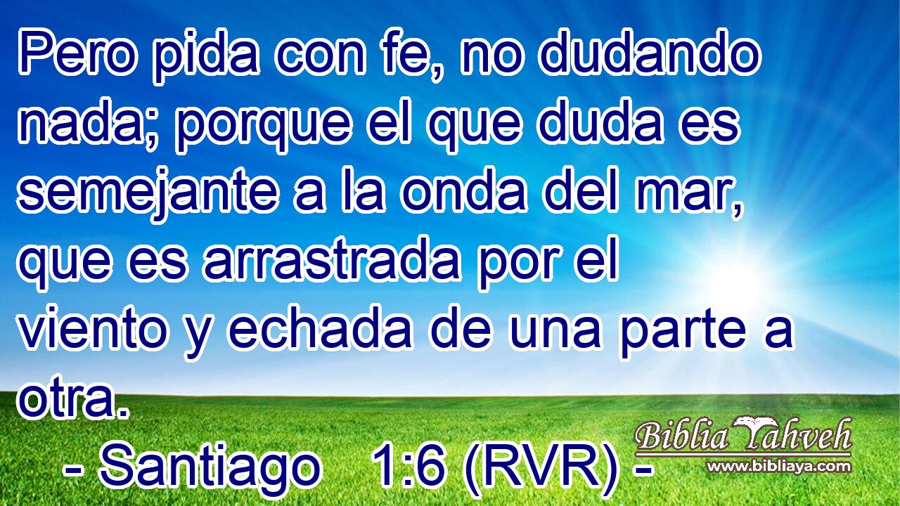Pero pida con fe, no dudando nada; porque el que duda es semejante a la onda del mar, que es arrastrada por el viento y echada de una parte a otra.