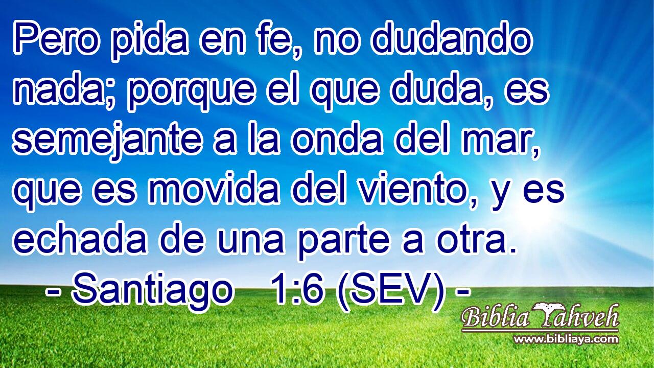 Pero pida en fe, no dudando nada; porque el que duda, es semejante a la onda del mar, que es movida del viento, y es echada de una parte a otra.