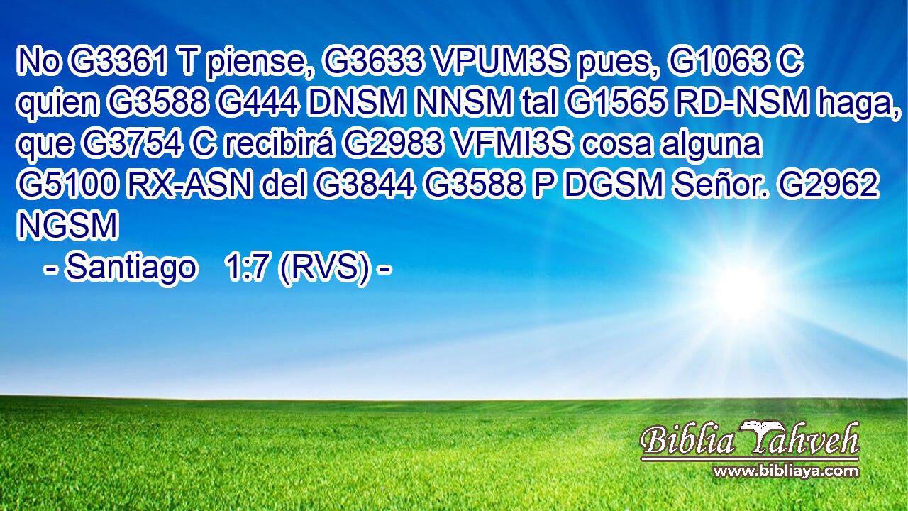 No G3361 T piense, G3633 VPUM3S pues, G1063 C quien G3588 G444 DNSM NNSM tal G1565 RD-NSM haga, que G3754 C recibirá G2983 VFMI3S cosa alguna G5100 RX-ASN del G3844 G3588 P DGSM Señor. G2962 NGSM 