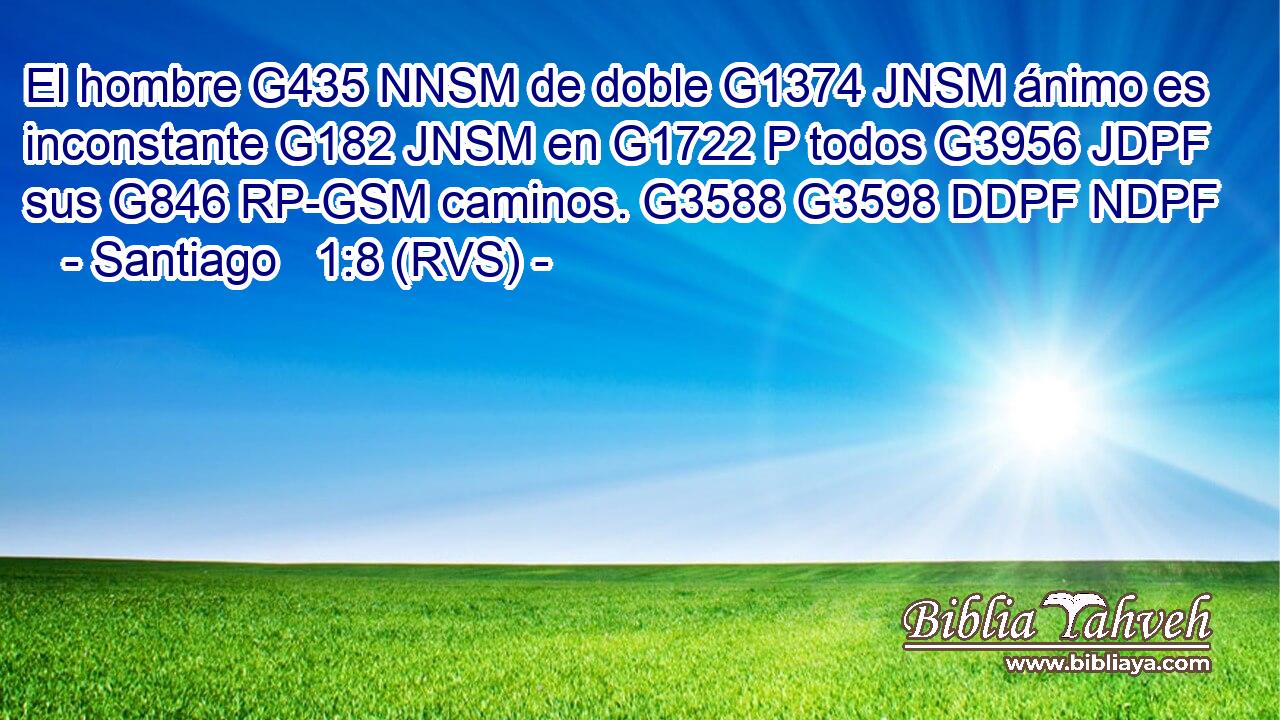 El hombre G435 NNSM de doble G1374 JNSM ánimo es inconstante G182 JNSM en G1722 P todos G3956 JDPF sus G846 RP-GSM caminos. G3588 G3598 DDPF NDPF 