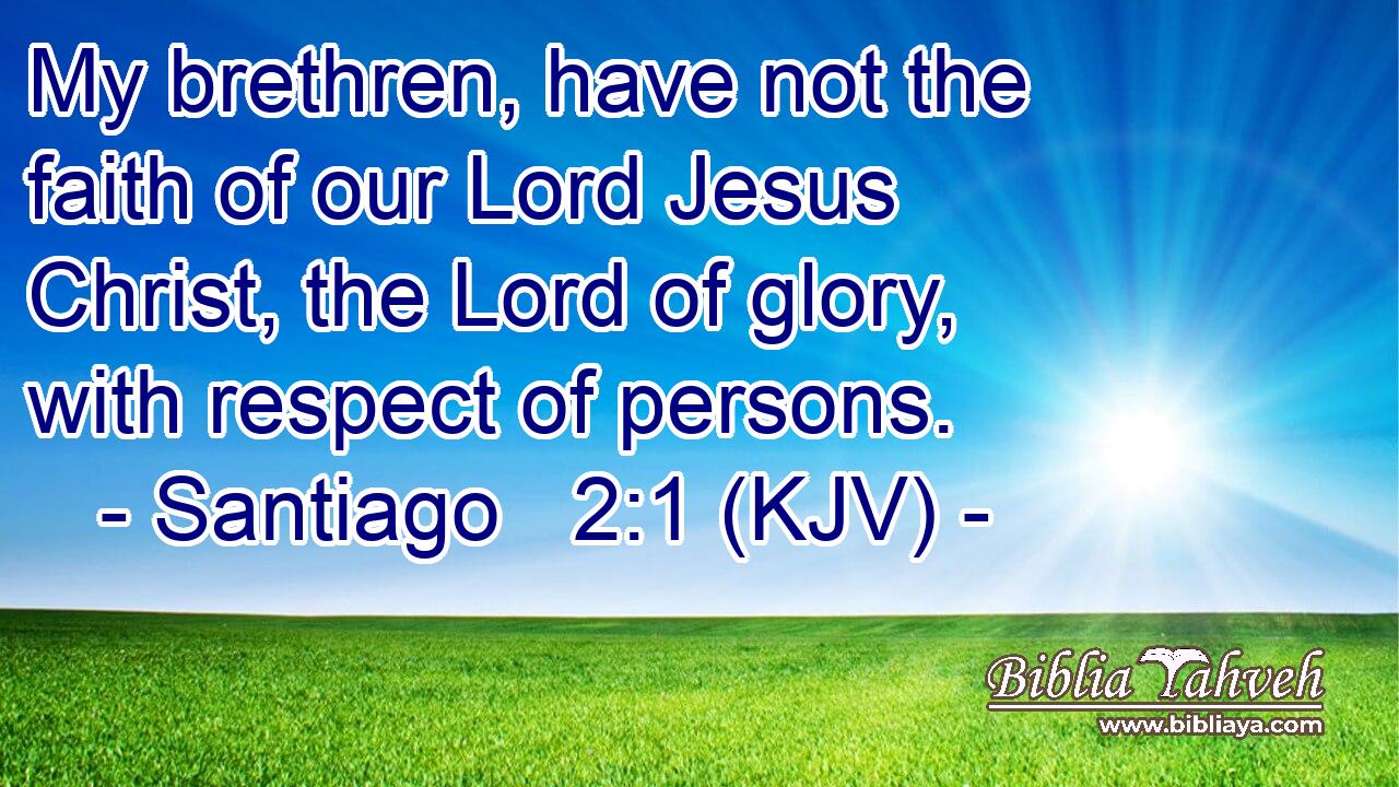 My brethren, have not the faith of our Lord Jesus Christ, the Lord of glory, with respect of persons.