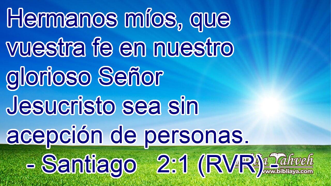 Hermanos míos, que vuestra fe en nuestro glorioso Señor Jesucristo sea sin acepción de personas.