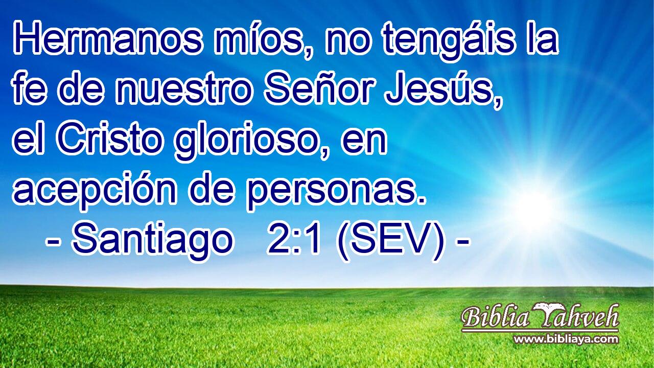 Hermanos míos, no tengáis la fe de nuestro Señor Jesús, el Cristo glorioso, en acepción de personas.