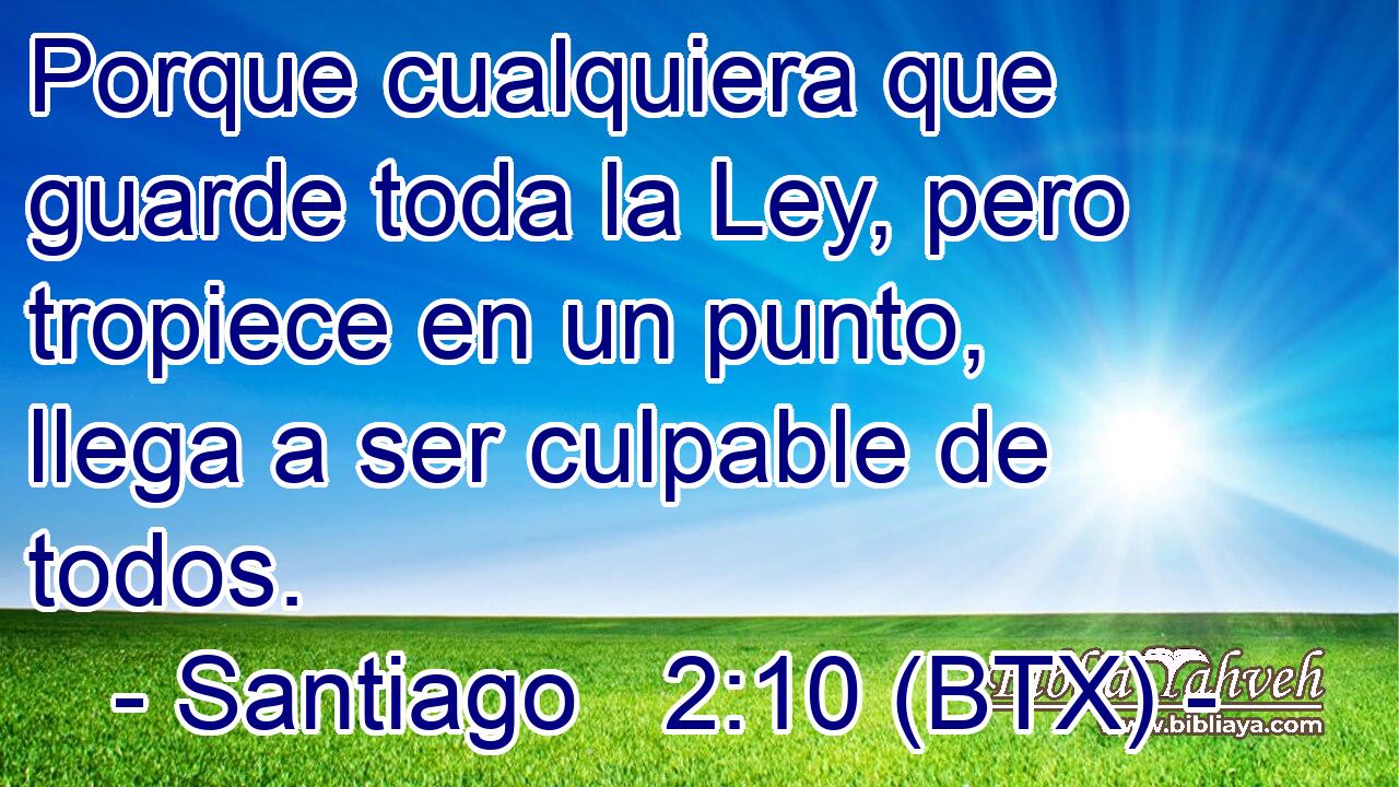 Porque cualquiera que guarde toda la Ley, pero tropiece en un punto, llega a ser culpable de todos.