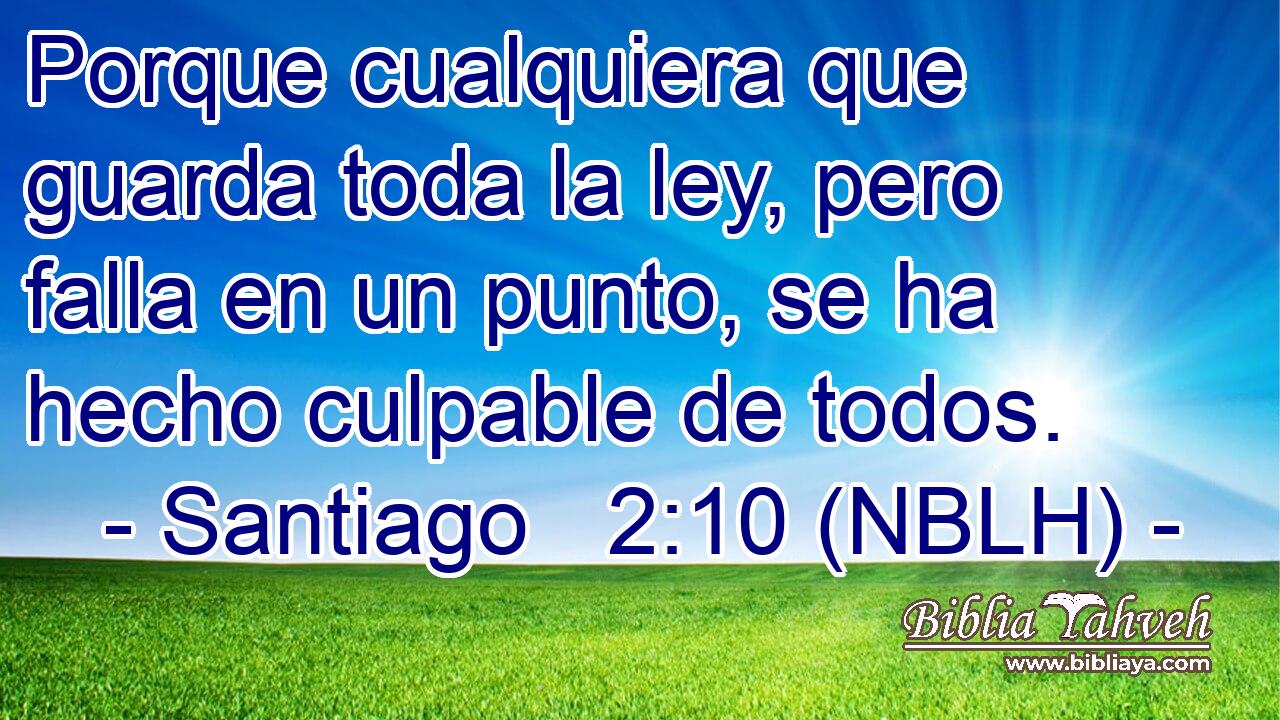  Porque cualquiera que guarda toda la ley, pero falla en un punto, se ha hecho culpable de todos. 