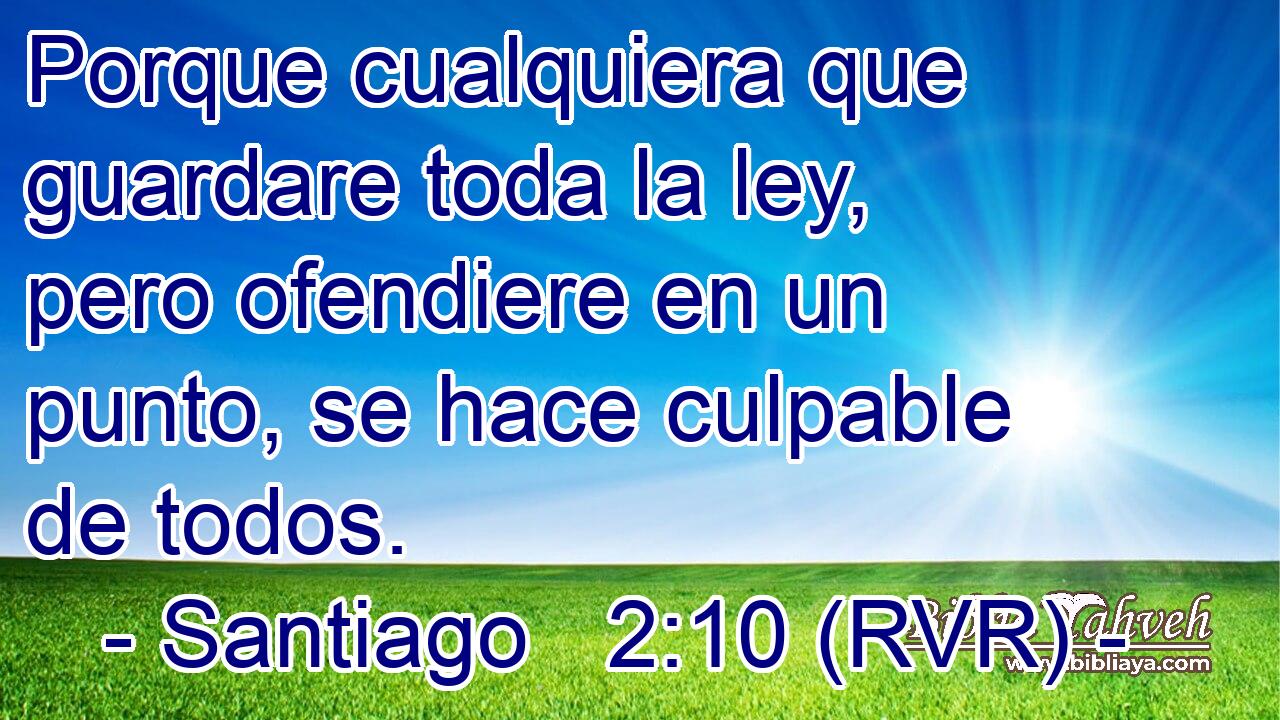 Porque cualquiera que guardare toda la ley, pero ofendiere en un punto, se hace culpable de todos.