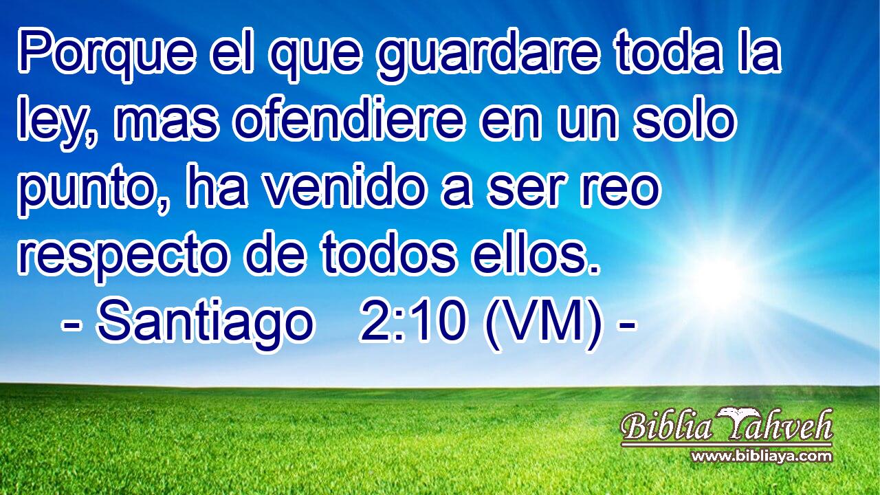  Porque el que guardare toda la ley, mas ofendiere en un solo punto, ha venido a ser reo respecto de todos ellos. 