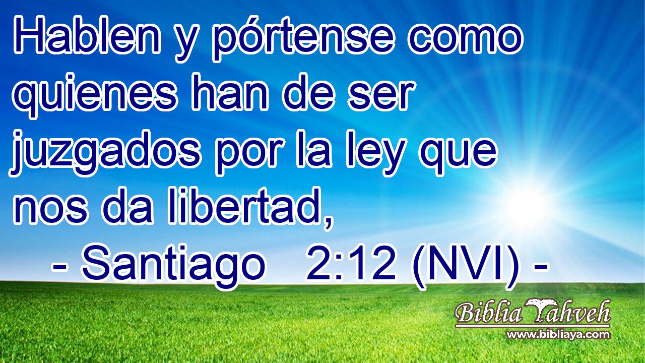  Hablen y pórtense como quienes han de ser juzgados por la ley que nos da libertad, 