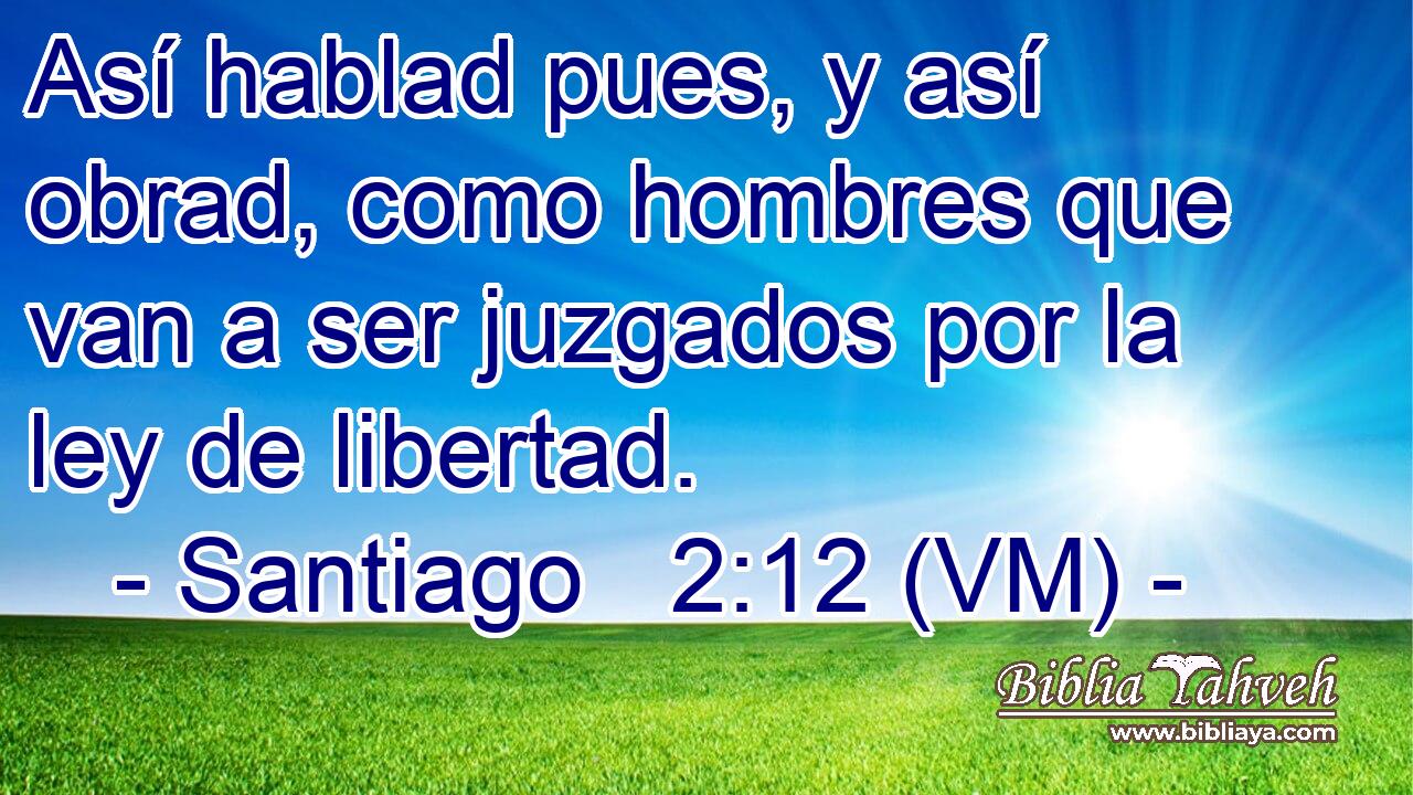  Así hablad pues, y así obrad, como hombres que van a ser juzgados por la ley de libertad. 