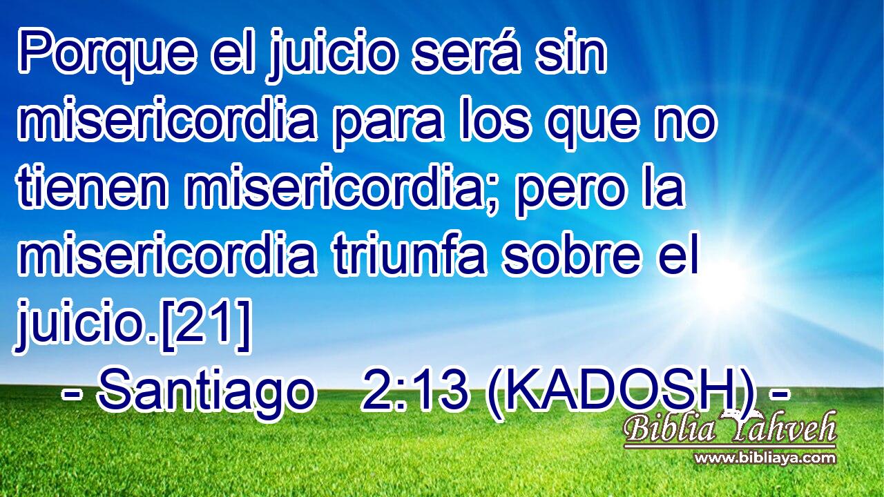  Porque el juicio será sin misericordia para los que no tienen misericordia; pero la misericordia triunfa sobre el juicio.[21] 