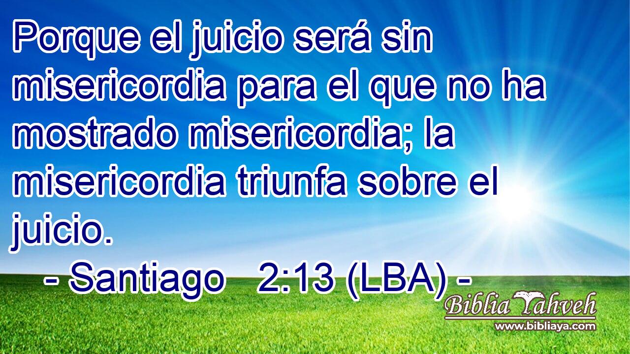 Porque el juicio será sin misericordia para el que no ha mostrado misericordia; la misericordia triunfa sobre el juicio.