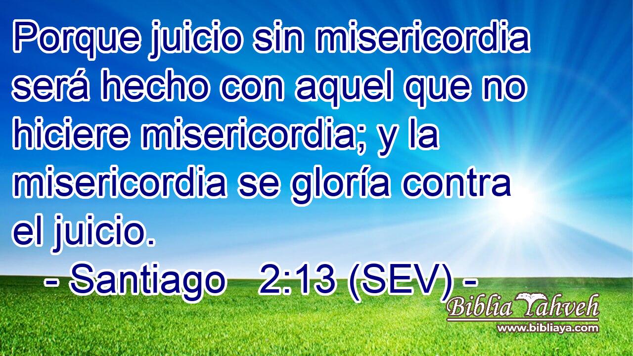 Porque juicio sin misericordia será hecho con aquel que no hiciere misericordia; y la misericordia se gloría contra el juicio.
