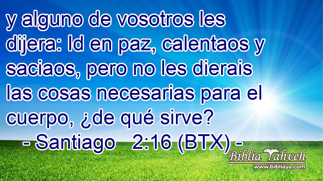y alguno de vosotros les dijera: Id en paz, calentaos y saciaos, pero no les dierais las cosas necesarias para el cuerpo, ¿de qué sirve?