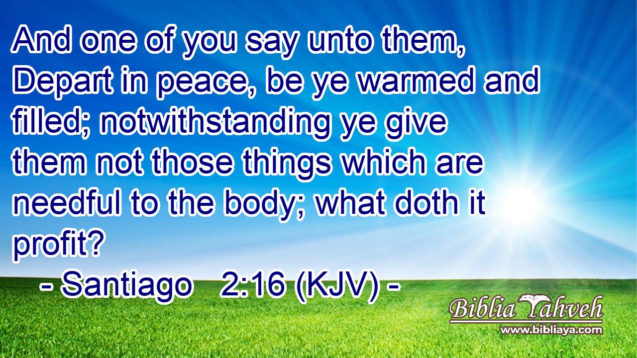 And one of you say unto them, Depart in peace, be ye warmed and filled; notwithstanding ye give them not those things which are needful to the body; what doth it profit?
