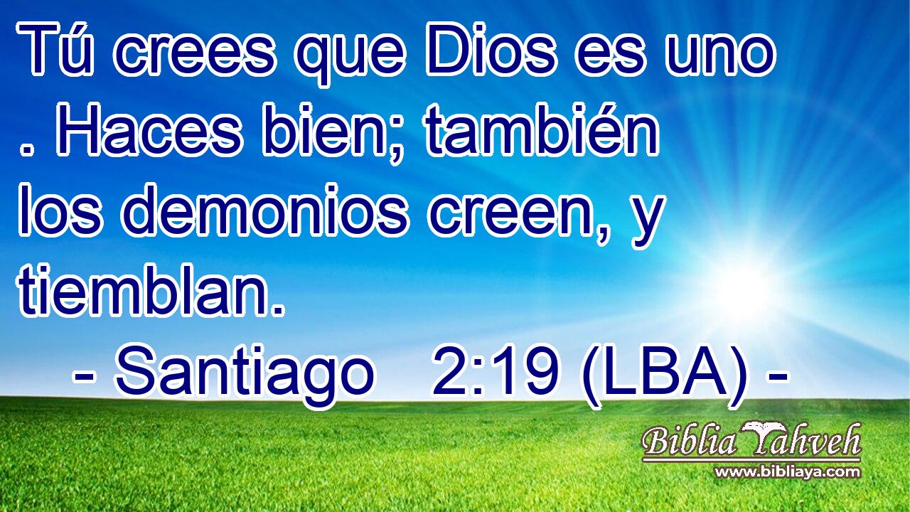 Tú crees que Dios es uno . Haces bien; también los demonios creen, y tiemblan.
