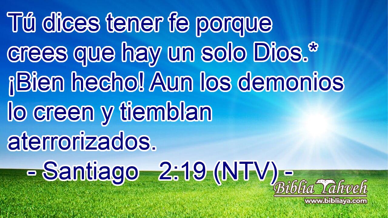 Tú dices tener fe porque crees que hay un solo Dios.* ¡Bien hecho! Aun los demonios lo creen y tiemblan aterrorizados.