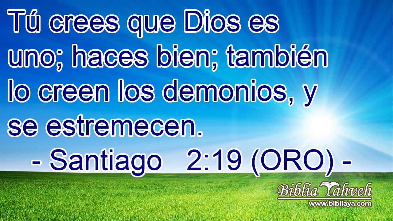  Tú crees que Dios es uno; haces bien; también lo creen los demonios, y se estremecen. 