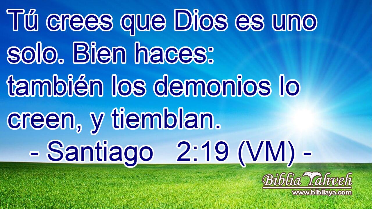  Tú crees que Dios es uno solo. Bien haces: también los demonios lo creen, y tiemblan. 