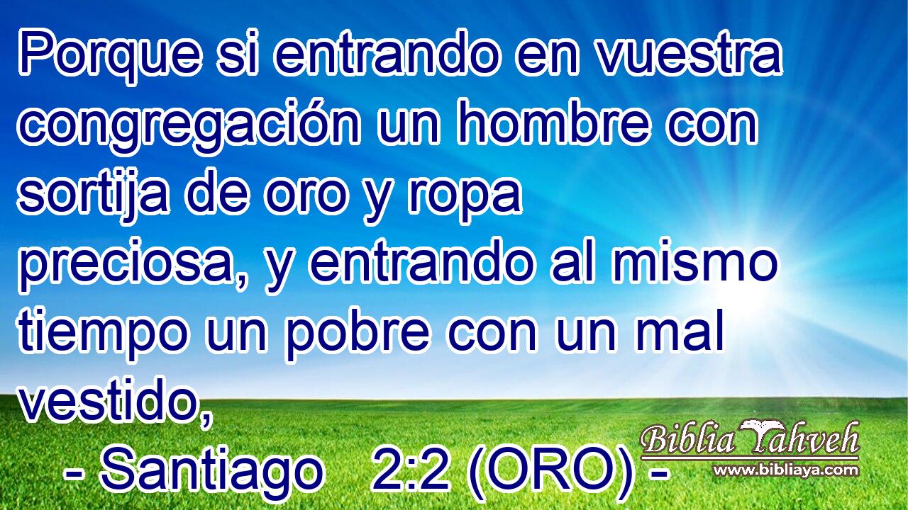  Porque si entrando en vuestra congregación un hombre con sortija de oro y ropa preciosa, y entrando al mismo tiempo un pobre con un mal vestido, 