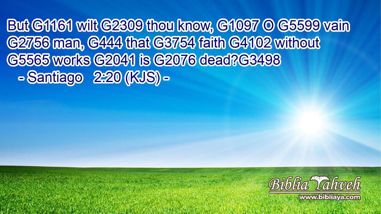 But G1161 wilt G2309 thou know, G1097 O G5599 vain G2756 man, G444 that G3754 faith G4102 without G5565 works G2041 is G2076 dead?G3498