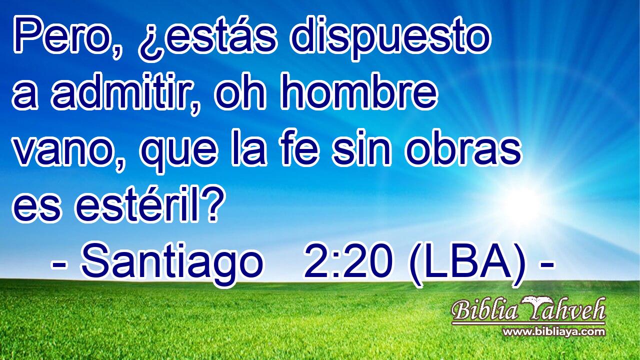 Pero, ¿estás dispuesto a admitir, oh hombre vano, que la fe sin obras es estéril?