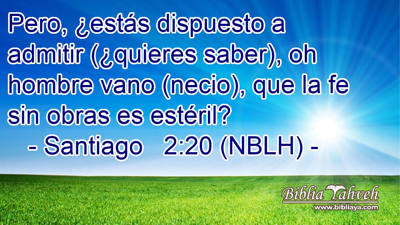  Pero, ¿estás dispuesto a admitir (¿quieres saber), oh hombre vano (necio), que la fe sin obras es estéril? 