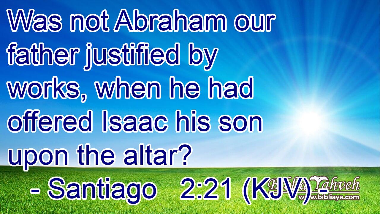 Was not Abraham our father justified by works, when he had offered Isaac his son upon the altar?