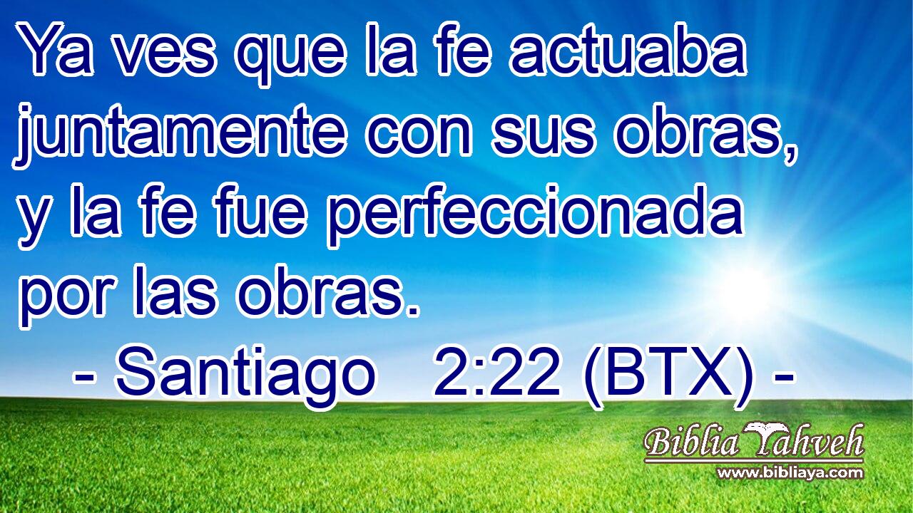 Ya ves que la fe actuaba juntamente con sus obras, y la fe fue perfeccionada por las obras.