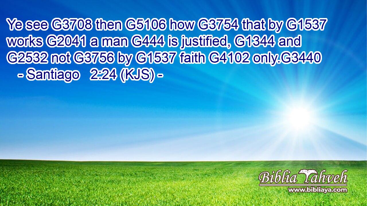 Ye see G3708 then G5106 how G3754 that by G1537 works G2041 a man G444 is justified, G1344 and G2532 not G3756 by G1537 faith G4102 only.G3440