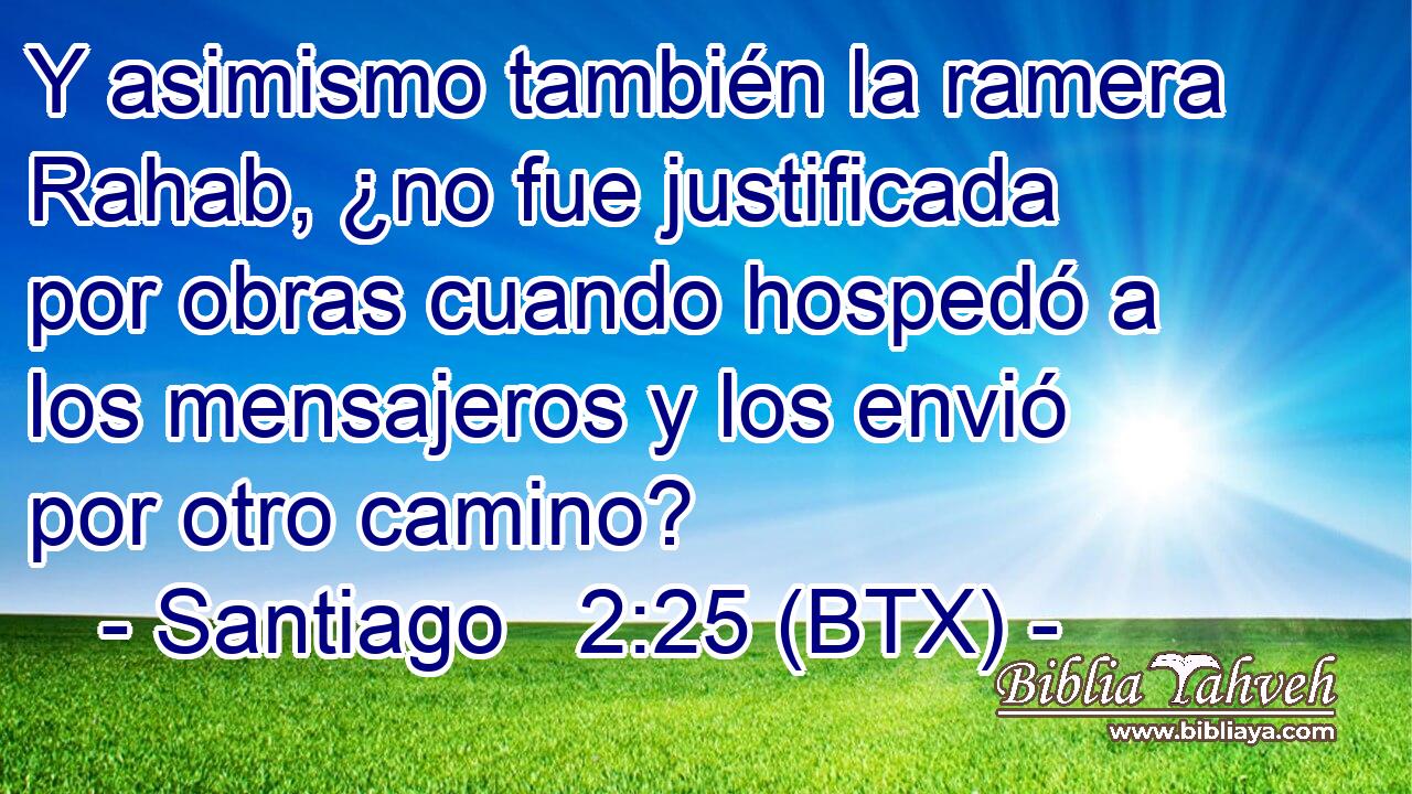 Y asimismo también la ramera Rahab, ¿no fue justificada por obras cuando hospedó a los mensajeros y los envió por otro camino?