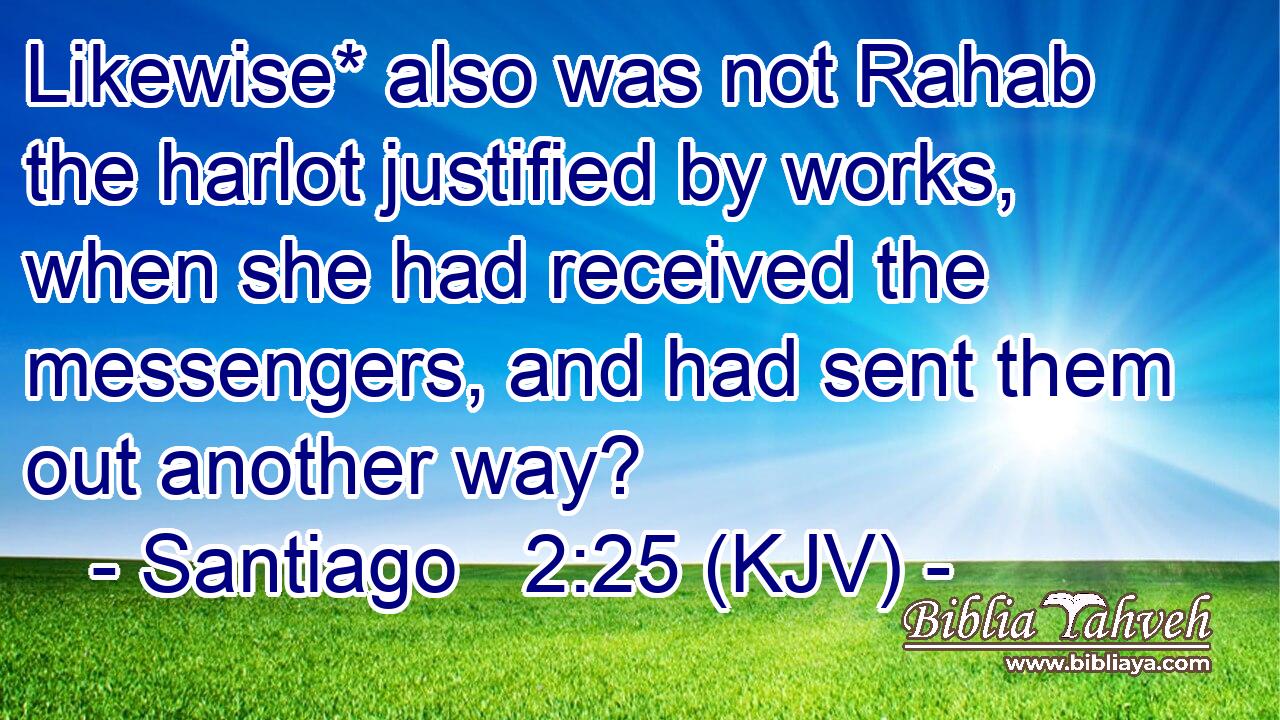 Likewise* also was not Rahab the harlot justified by works, when she had received the messengers, and had sent them out another way?