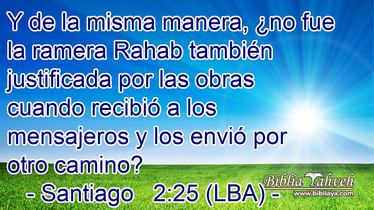 Y de la misma manera, ¿no fue la ramera Rahab también justificada por las obras cuando recibió a los mensajeros y los envió por otro camino?