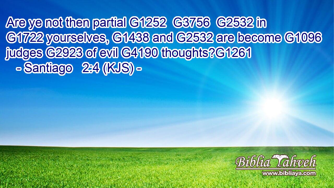Are ye not then partial G1252  G3756  G2532 in G1722 yourselves, G1438 and G2532 are become G1096 judges G2923 of evil G4190 thoughts?G1261