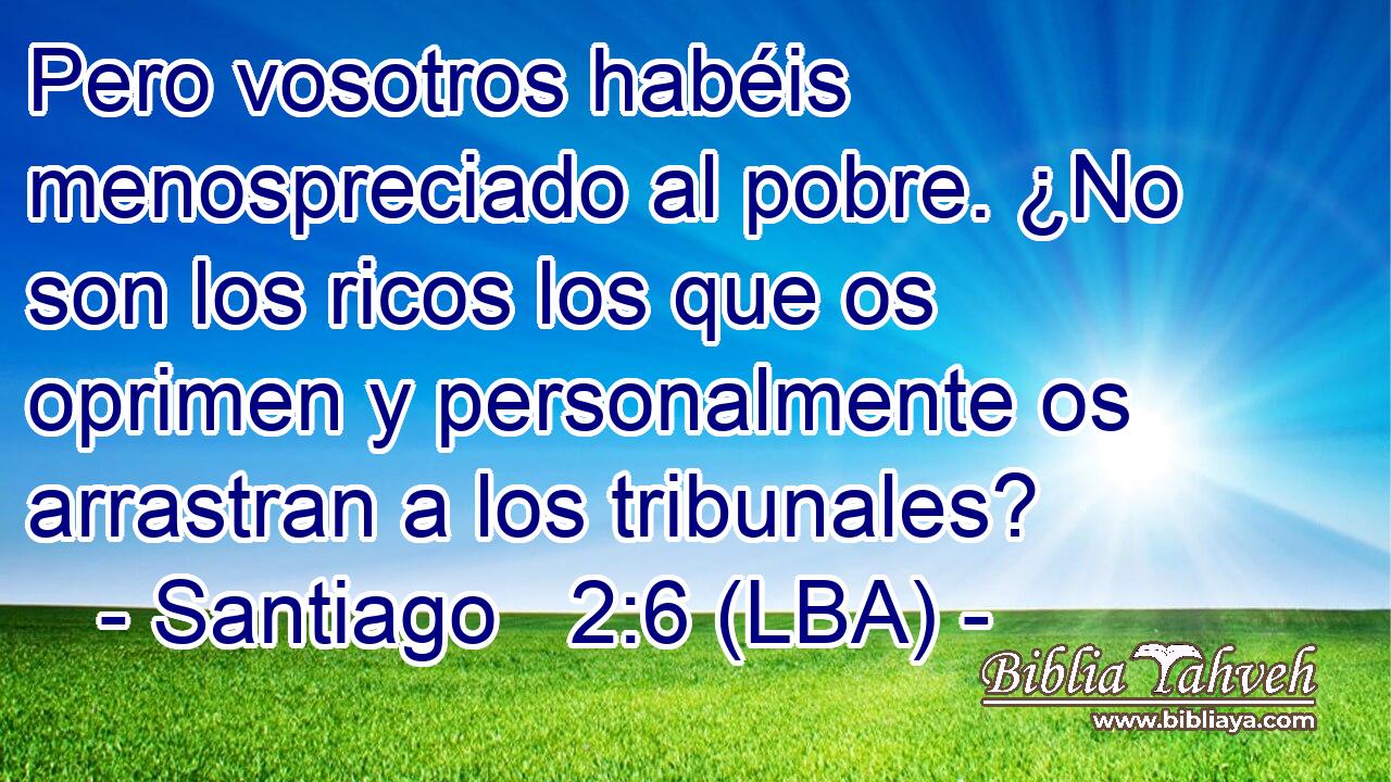 Pero vosotros habéis menospreciado al pobre. ¿No son los ricos los que os oprimen y personalmente os arrastran a los tribunales?