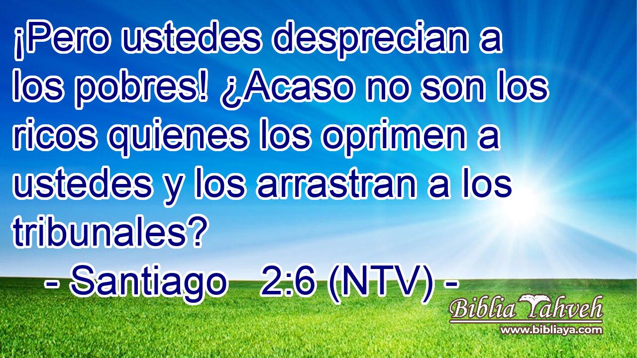 ¡Pero ustedes desprecian a los pobres! ¿Acaso no son los ricos quienes los oprimen a ustedes y los arrastran a los tribunales?