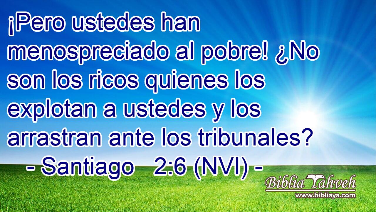  ¡Pero ustedes han menospreciado al pobre! ¿No son los ricos quienes los explotan a ustedes y los arrastran ante los tribunales? 