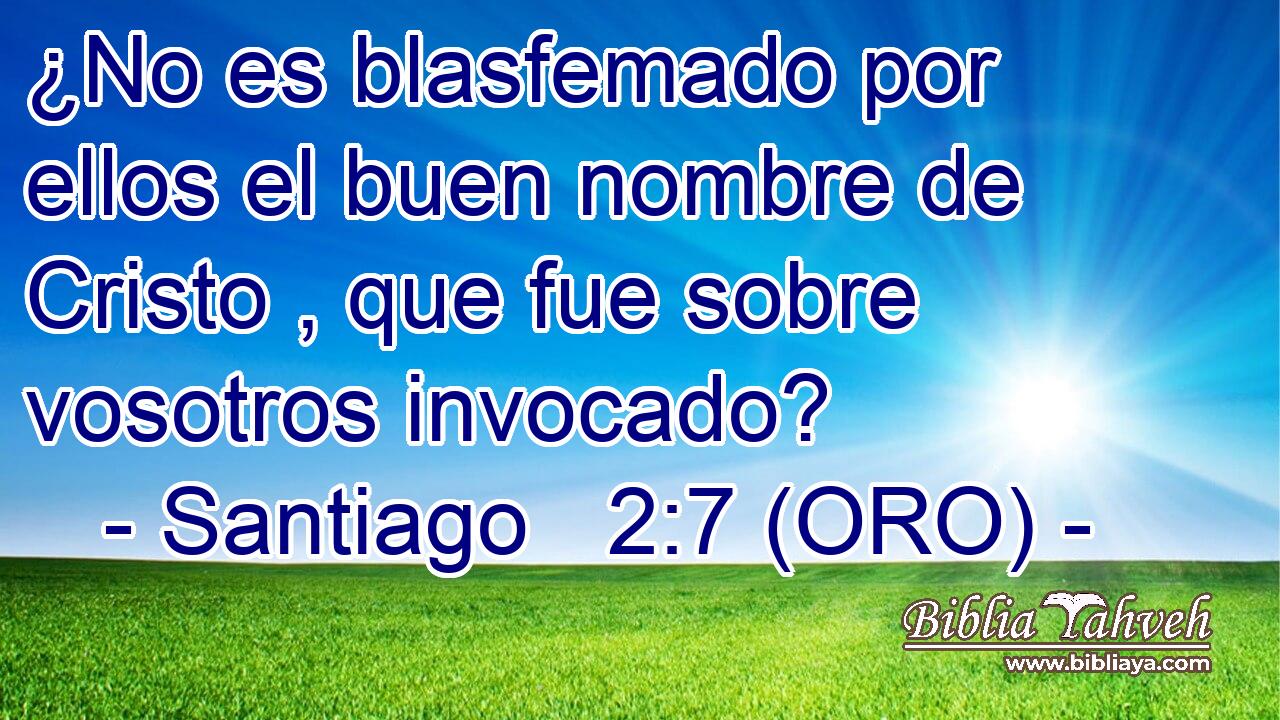  ¿No es blasfemado por ellos el buen nombre de Cristo , que fue sobre vosotros invocado? 