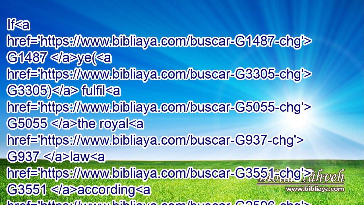 If G1487 ye( G3305) fulfil G5055 the royal G937 law G3551 according G2596 to the G3588 scripture, G1124 Thou shalt love G25 thy G4675 neighbour G4139 as G5613 thyself, G4572 ye do G4160 well:G2573
