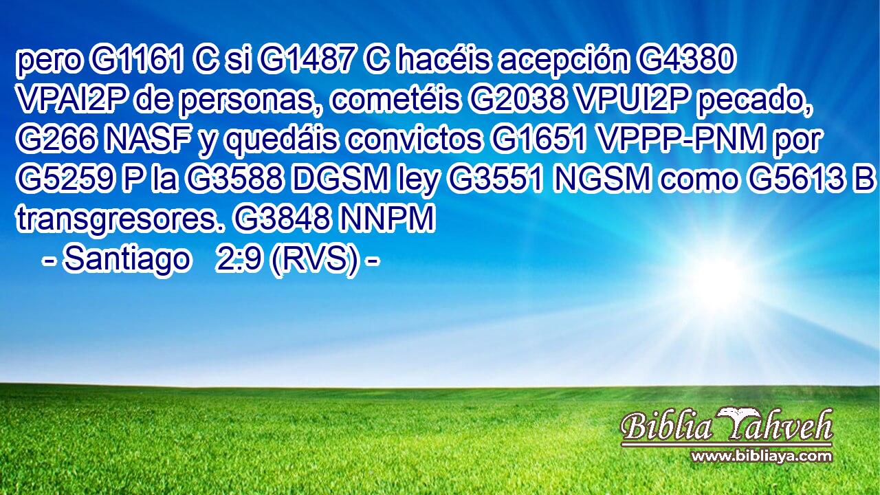 pero G1161 C si G1487 C hacéis acepción G4380 VPAI2P de personas, cometéis G2038 VPUI2P pecado, G266 NASF y quedáis convictos G1651 VPPP-PNM por G5259 P la G3588 DGSM ley G3551 NGSM como G5613 B transgresores. G3848 NNPM 