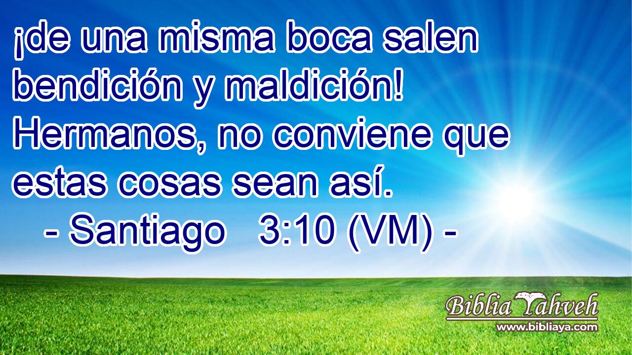  ¡de una misma boca salen bendición y maldición! Hermanos, no conviene que estas cosas sean así. 