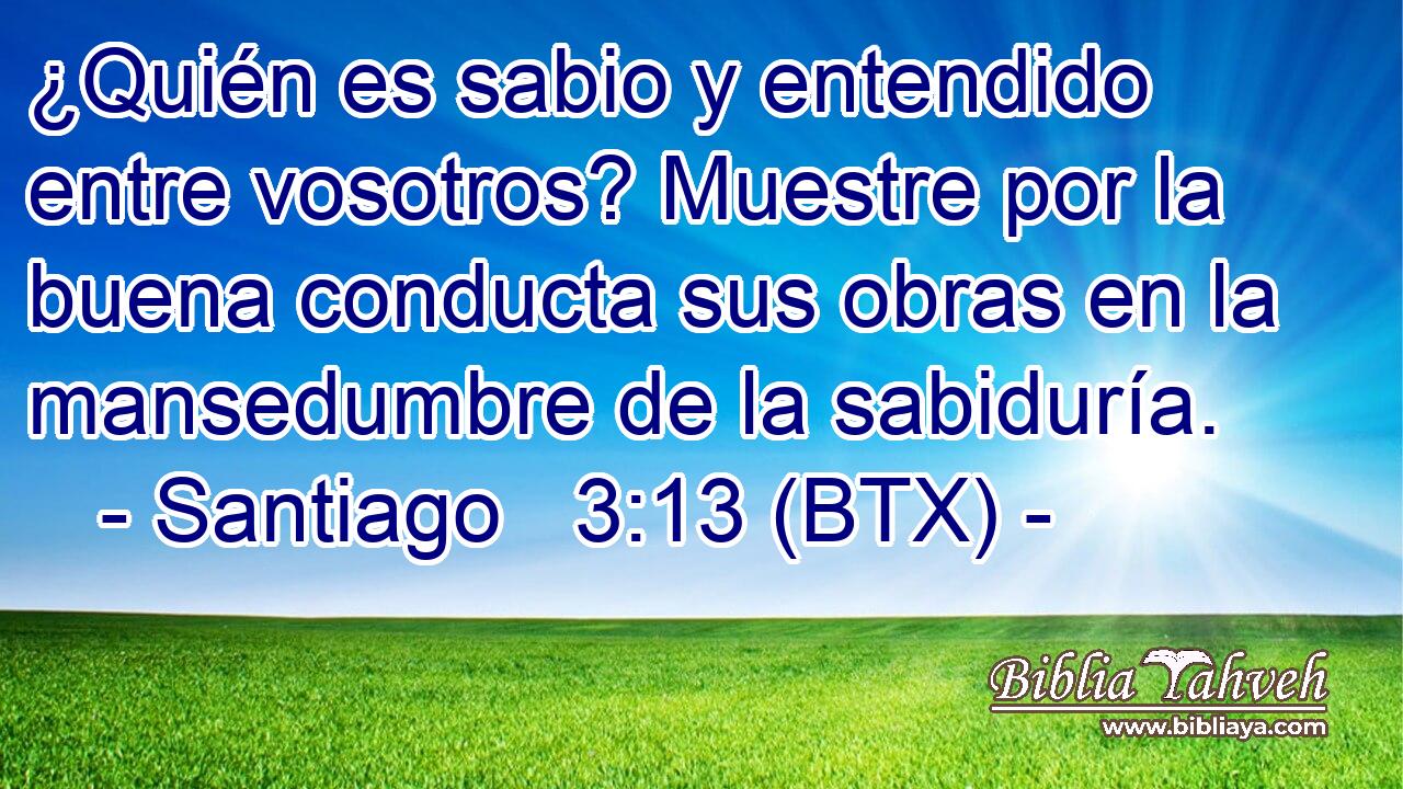 ¿Quién es sabio y entendido entre vosotros? Muestre por la buena conducta sus obras en la mansedumbre de la sabiduría.