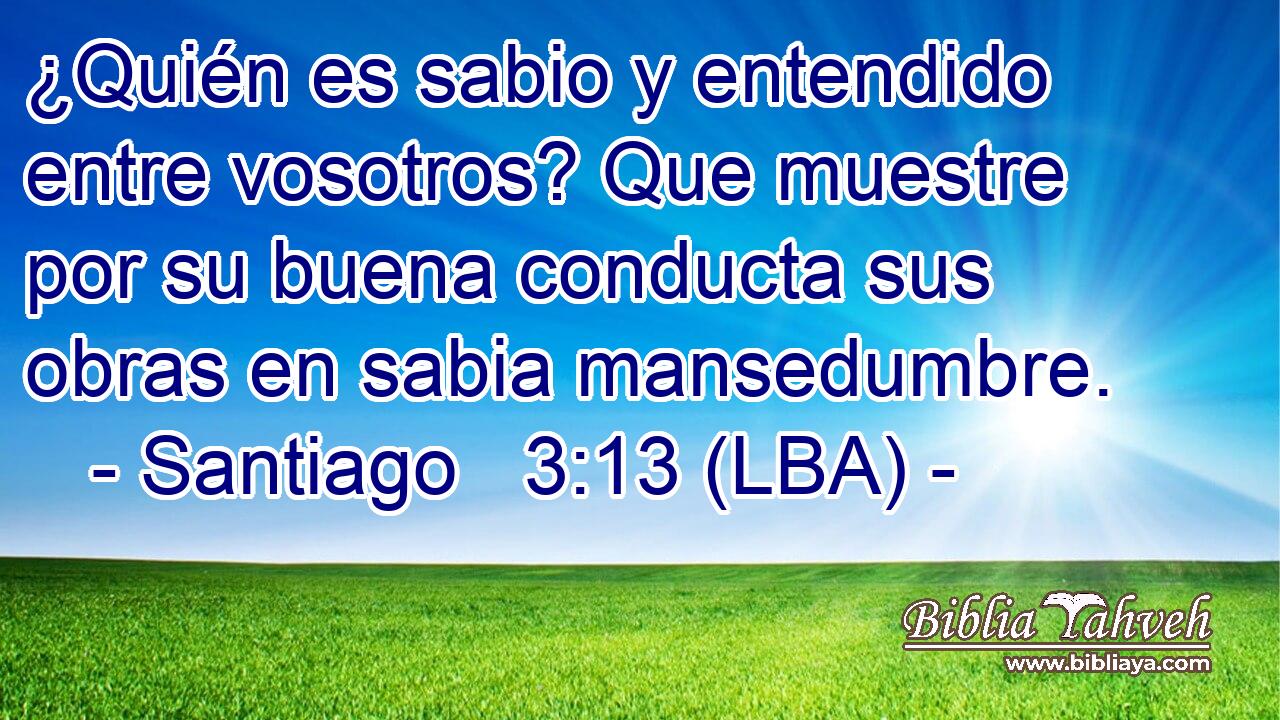 ¿Quién es sabio y entendido entre vosotros? Que muestre por su buena conducta sus obras en sabia mansedumbre.