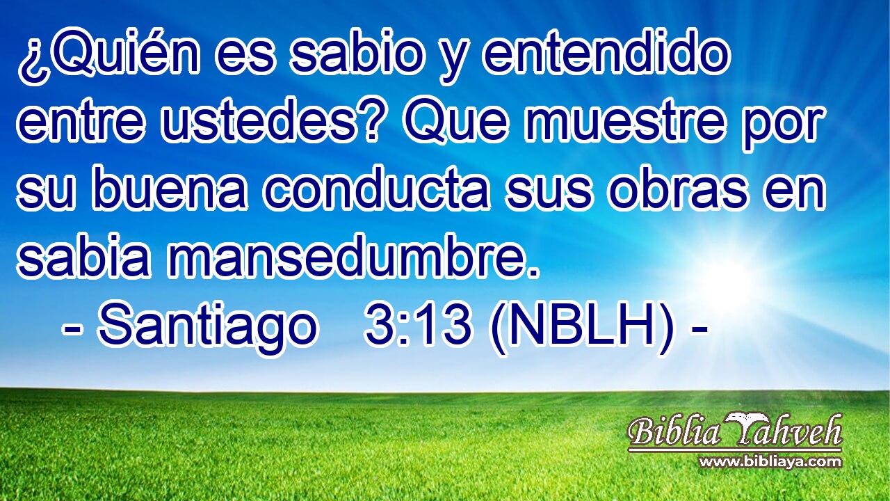  ¿Quién es sabio y entendido entre ustedes? Que muestre por su buena conducta sus obras en sabia mansedumbre. 