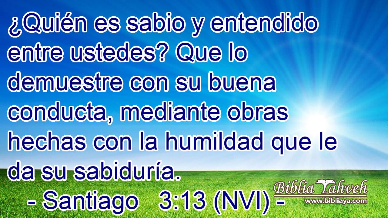 ¿Quién es sabio y entendido entre ustedes? Que lo demuestre con su buena conducta, mediante obras hechas con la humildad que le da su sabiduría. 