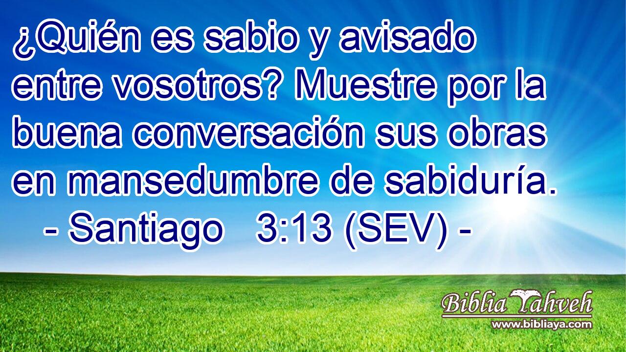 ¿Quién es sabio y avisado entre vosotros? Muestre por la buena conversación sus obras en mansedumbre de sabiduría.