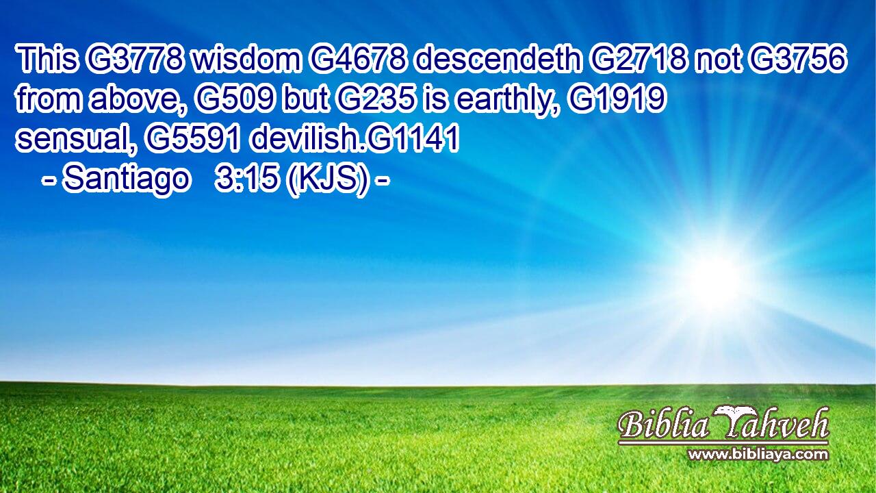 This G3778 wisdom G4678 descendeth G2718 not G3756 from above, G509 but G235 is earthly, G1919 sensual, G5591 devilish.G1141