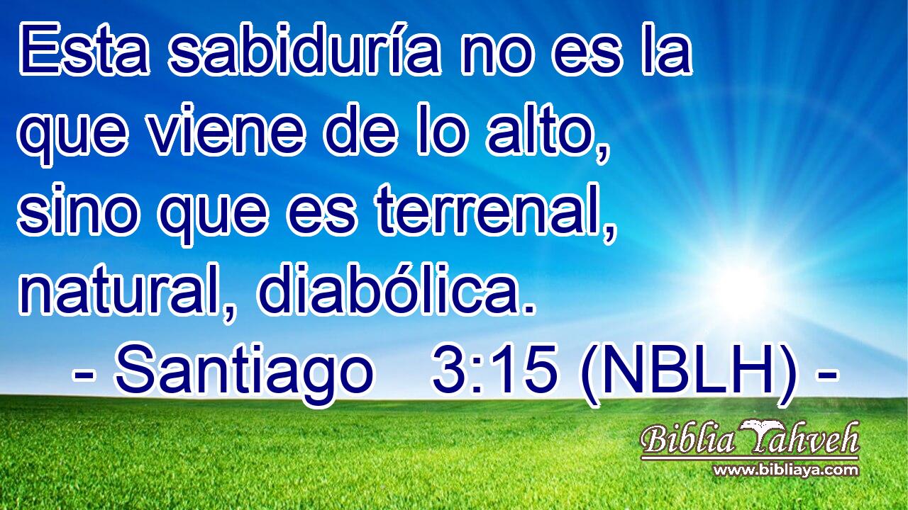  Esta sabiduría no es la que viene de lo alto, sino que es terrenal, natural, diabólica. 