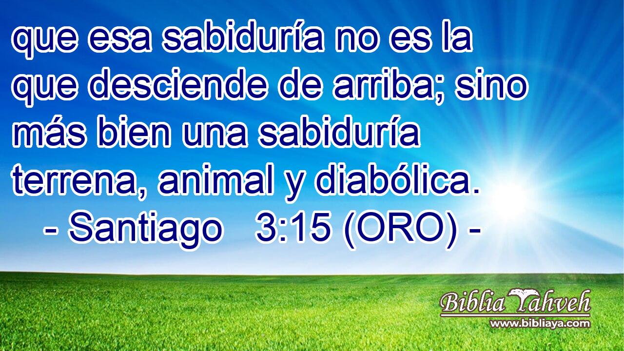  que esa sabiduría no es la que desciende de arriba; sino más bien una sabiduría terrena, animal y diabólica. 