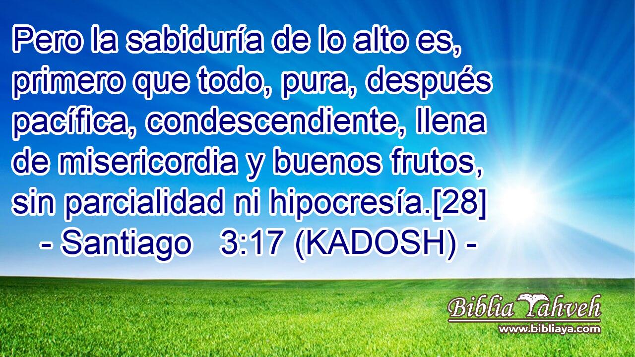  Pero la sabiduría de lo alto es, primero que todo, pura, después pacífica, condescendiente, llena de misericordia y buenos frutos, sin parcialidad ni hipocresía.[28] 