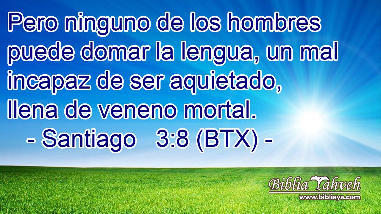 Pero ninguno de los hombres puede domar la lengua, un mal incapaz de ser aquietado, llena de veneno mortal.
